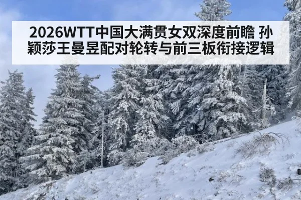 2026WTT中国大满贯女双深度前瞻 孙颖莎王曼昱配对轮转与前三板衔接逻辑