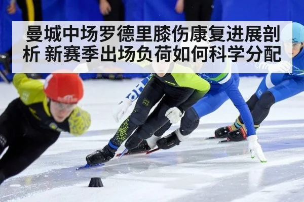 曼城中场罗德里膝伤康复进展剖析 新赛季出场负荷如何科学分配