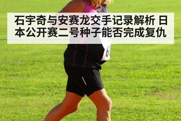 石宇奇与安赛龙交手记录解析 日本公开赛二号种子能否完成复仇