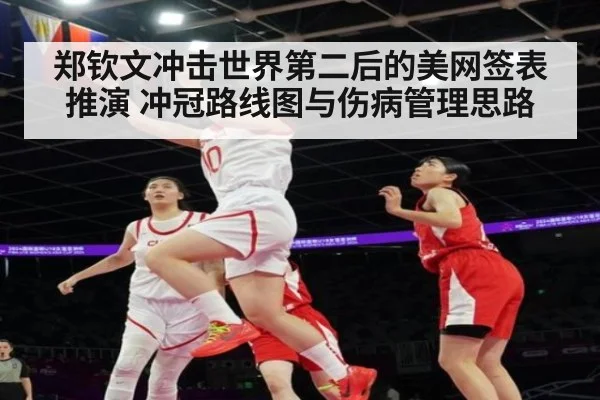 郑钦文冲击世界第二后的美网签表推演 冲冠路线图与伤病管理思路