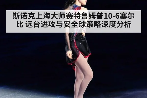 斯诺克上海大师赛特鲁姆普10-6塞尔比 远台进攻与安全球策略深度分析