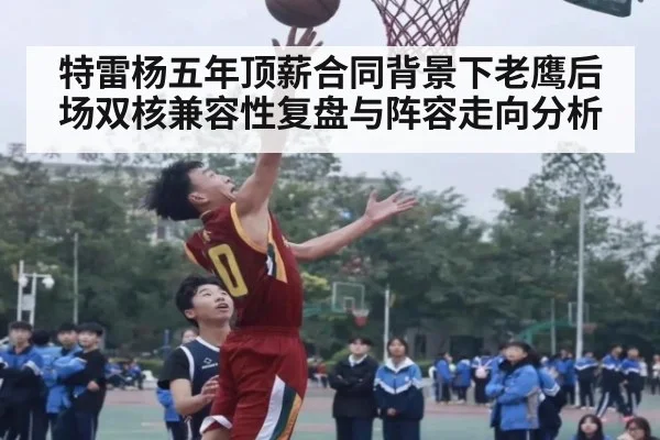 特雷杨五年顶薪合同背景下老鹰后场双核兼容性复盘与阵容走向分析